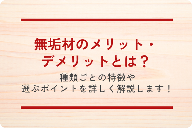 無垢材のメリット・デメリットとは？種類ごとの特徴や選ぶポイントを詳しく解説します！