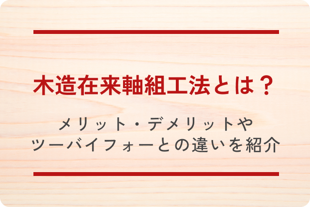 木造在来軸組工法とは?メリット・デメリットやツーバイフォーとの違いをご紹介!