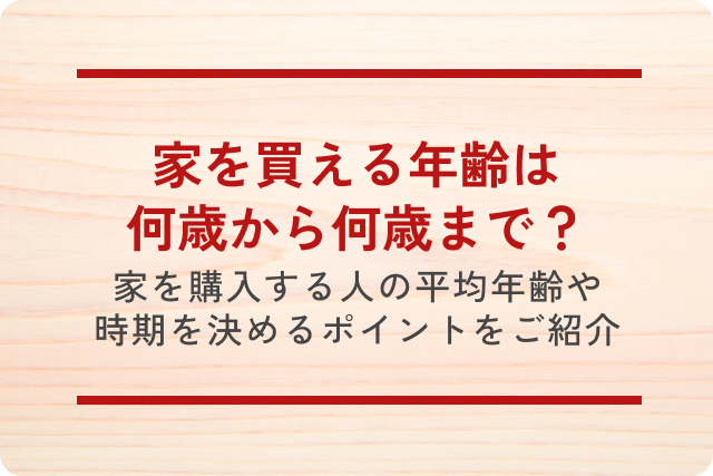 家を買える年齢は何歳から何歳まで?家を購入する人の平均年齢や時期を決めるポイントをご紹介!
