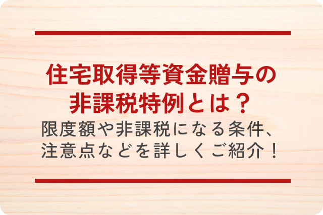 住宅取得等資金贈与の非課税特例とは?限度額や非課税になる条件、注意点などを詳しくご紹介!
