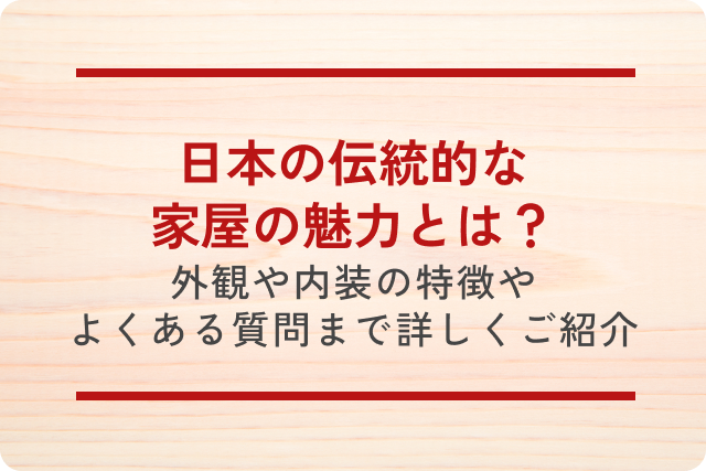 日本の伝統的な家屋の魅力とは?外観や内装の特徴やよくある質問まで詳しくご紹介!