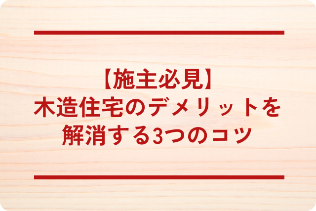 【施主必見】木造住宅のデメリットを解消する3つのコツ