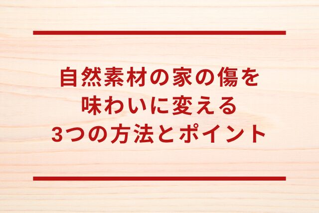 自然素材の家の傷を味わいに変える3つの方法とポイント