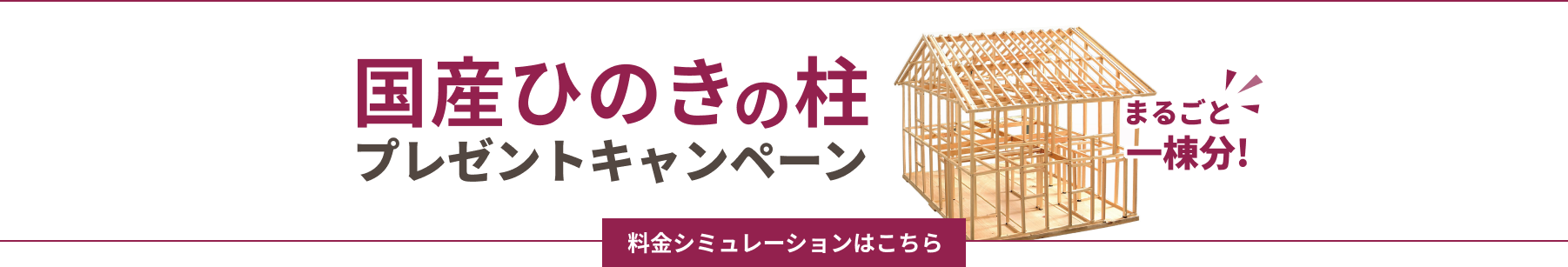 国産ひのきの柱プレゼントキャンペーン まるごと一棟分！料金シミュレーションはこちら
